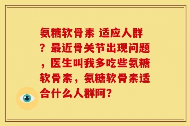 氨糖软骨素 适应人群？最近骨关节出现问题，医生叫我多吃些氨糖软骨素，氨糖软骨素适合什么人群阿？