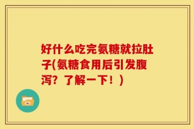 好什么吃完氨糖就拉肚子(氨糖食用后引发腹泻？了解一下！)