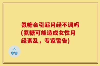 氨糖会引起月经不调吗(氨糖可能造成女性月经紊乱，专家警告)