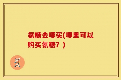氨糖去哪买(哪里可以购买氨糖？)