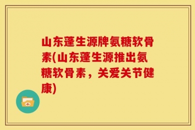 山东蓬生源牌氨糖软骨素(山东蓬生源推出氨糖软骨素，关爱关节健康)