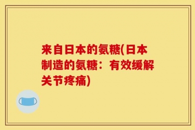 来自日本的氨糖(日本制造的氨糖：有效缓解关节疼痛)
