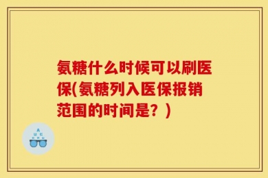 氨糖什么时候可以刷医保(氨糖列入医保报销范围的时间是？)