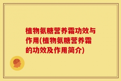 植物氨糖营养霜功效与作用(植物氨糖营养霜的功效及作用简介)