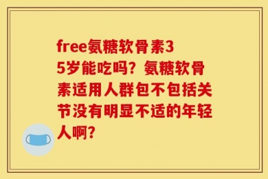 free氨糖软骨素35岁能吃吗？氨糖软骨素适用人群包不包括关节没有明显不适的年轻人啊？