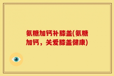 氨糖加钙补膝盖(氨糖加钙，关爱膝盖健康)