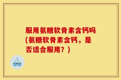 服用氨糖软骨素含钙吗(氨糖软骨素含钙，是否适合服用？)