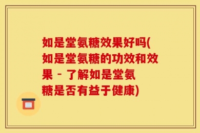 如是堂氨糖效果好吗(如是堂氨糖的功效和效果 - 了解如是堂氨糖是否有益于健康)
