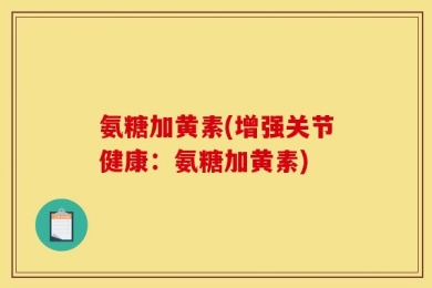 氨糖加黄素(增强关节健康：氨糖加黄素)