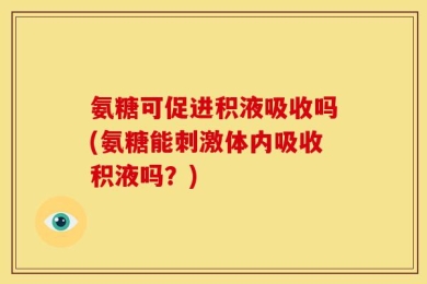 氨糖可促进积液吸收吗(氨糖能刺激体内吸收积液吗？)