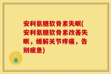 安利氨糖软骨素失眠(安利氨糖软骨素改善失眠，缓解关节疼痛，告别疲惫)