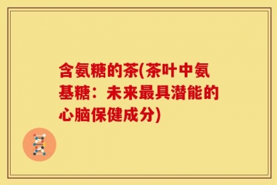 含氨糖的茶(茶叶中氨基糖：未来最具潜能的心脑保健成分)