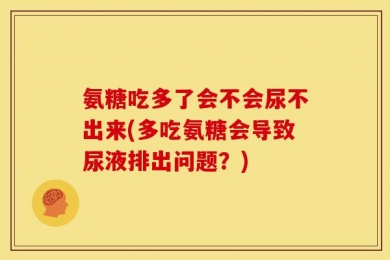 氨糖吃多了会不会尿不出来(多吃氨糖会导致尿液排出问题？)