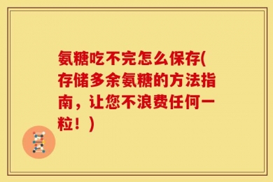 氨糖吃不完怎么保存(存储多余氨糖的方法指南，让您不浪费任何一粒！)