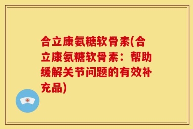 合立康氨糖软骨素(合立康氨糖软骨素：帮助缓解关节问题的有效补充品)