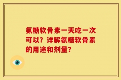 氨糖软骨素一天吃一次可以？详解氨糖软骨素的用途和剂量？
