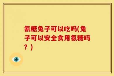 氨糖兔子可以吃吗(兔子可以安全食用氨糖吗？)