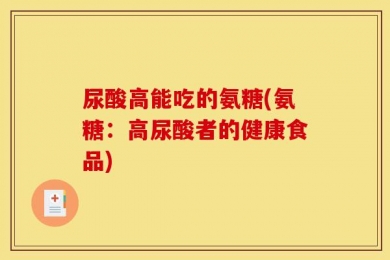 尿酸高能吃的氨糖(氨糖：高尿酸者的健康食品)