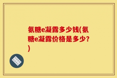 氨糖e凝露多少钱(氨糖e凝露价格是多少？)