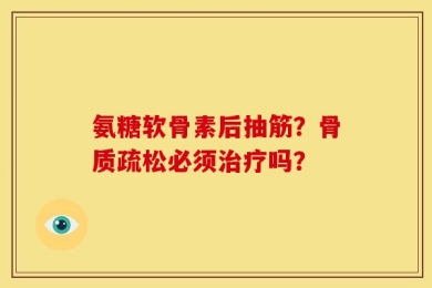 氨糖软骨素后抽筋？骨质疏松必须治疗吗？