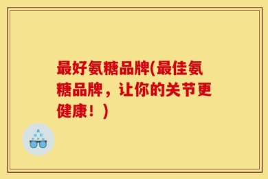最好氨糖品牌(最佳氨糖品牌，让你的关节更健康！)