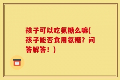 孩子可以吃氨糖么嘛(孩子能否食用氨糖？问答解答！)