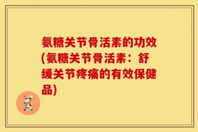 氨糖关节骨活素的功效(氨糖关节骨活素：舒缓关节疼痛的有效保健品)