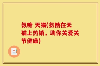 氨糖 天猫(氨糖在天猫上热销，助你关爱关节健康)