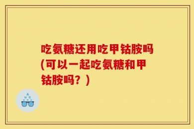 吃氨糖还用吃甲钴胺吗(可以一起吃氨糖和甲钴胺吗？)