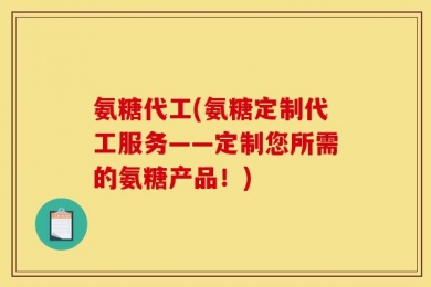 氨糖代工(氨糖定制代工服务——定制您所需的氨糖产品！)