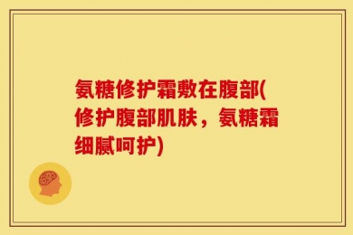 氨糖修护霜敷在腹部(修护腹部肌肤，氨糖霜细腻呵护)