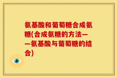 氨基酸和葡萄糖合成氨糖(合成氨糖的方法——氨基酸与葡萄糖的结合)