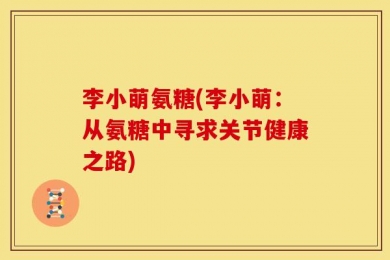 李小萌氨糖(李小萌：从氨糖中寻求关节健康之路)