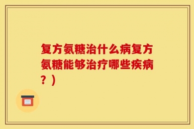 复方氨糖治什么病复方氨糖能够治疗哪些疾病？)