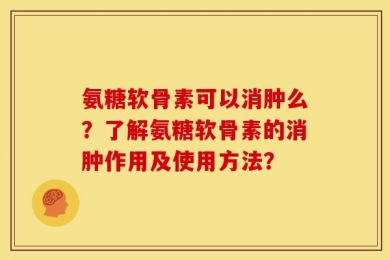 氨糖软骨素可以消肿么？了解氨糖软骨素的消肿作用及使用方法？