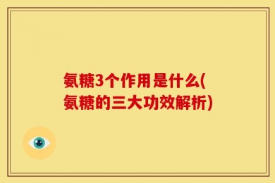 氨糖3个作用是什么(氨糖的三大功效解析)