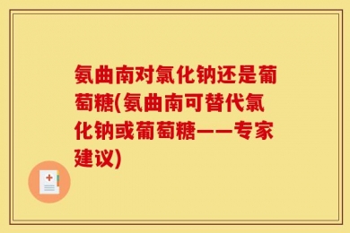 氨曲南对氯化钠还是葡萄糖(氨曲南可替代氯化钠或葡萄糖——专家建议)