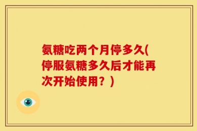氨糖吃两个月停多久(停服氨糖多久后才能再次开始使用？)