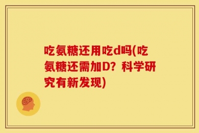 吃氨糖还用吃d吗(吃氨糖还需加D？科学研究有新发现)