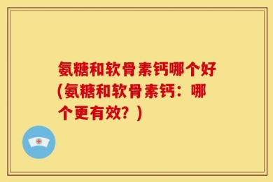 氨糖和软骨素钙哪个好(氨糖和软骨素钙：哪个更有效？)