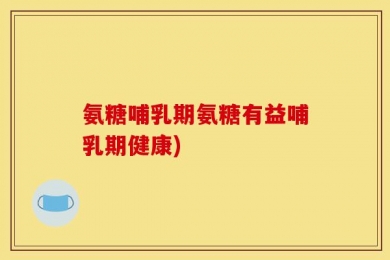 氨糖哺乳期氨糖有益哺乳期健康)