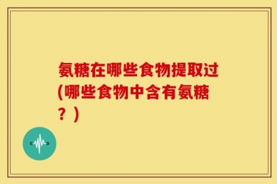 氨糖在哪些食物提取过(哪些食物中含有氨糖？)