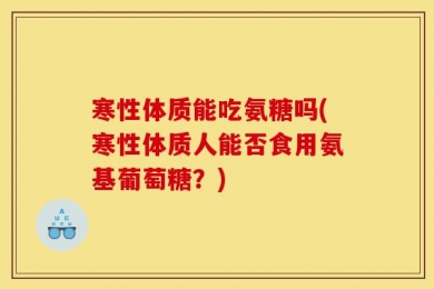 寒性体质能吃氨糖吗(寒性体质人能否食用氨基葡萄糖？)