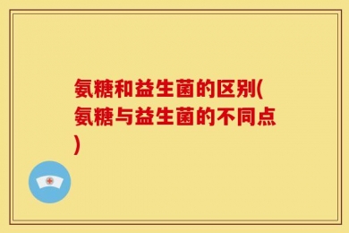 氨糖和益生菌的区别(氨糖与益生菌的不同点)