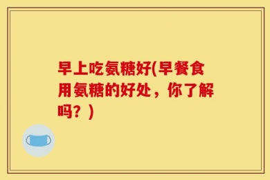 早上吃氨糖好(早餐食用氨糖的好处，你了解吗？)