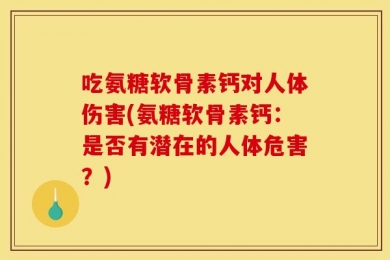 吃氨糖软骨素钙对人体伤害(氨糖软骨素钙：是否有潜在的人体危害？)