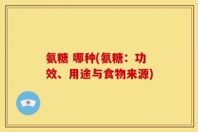 氨糖 哪种(氨糖：功效、用途与食物来源)