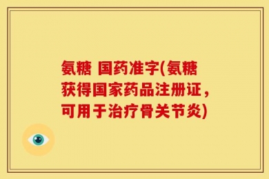 氨糖 国药准字(氨糖获得国家药品注册证，可用于治疗骨关节炎)