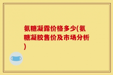 氨糖凝露价格多少(氨糖凝胶售价及市场分析)