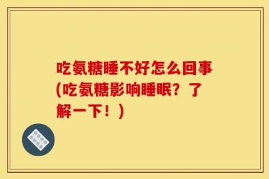 吃氨糖睡不好怎么回事(吃氨糖影响睡眠？了解一下！)